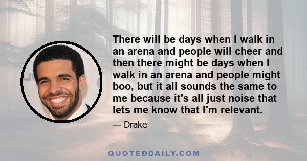 There will be days when I walk in an arena and people will cheer and then there might be days when I walk in an arena and people might boo, but it all sounds the same to me because it's all just noise that lets me know