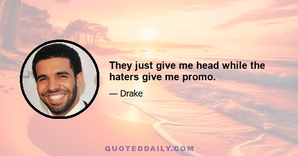 They just give me head while the haters give me promo.