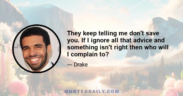 They keep telling me don't save you. If I ignore all that advice and something isn't right then who will I complain to?