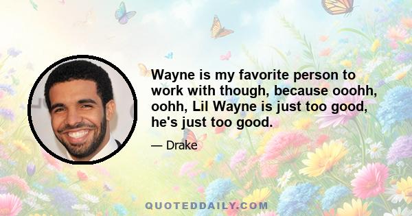 Wayne is my favorite person to work with though, because ooohh, oohh, Lil Wayne is just too good, he's just too good.