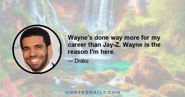 Wayne's done way more for my career than Jay-Z. Wayne is the reason I'm here.