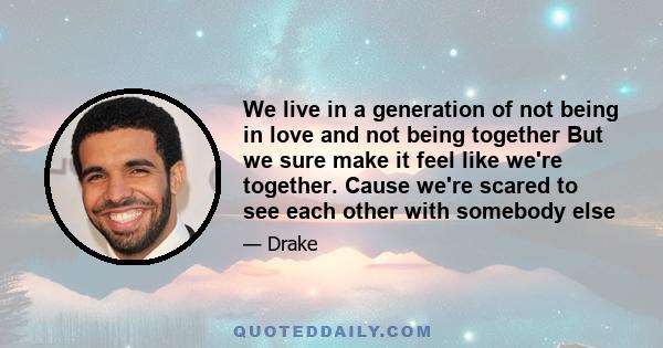 We live in a generation of not being in love and not being together But we sure make it feel like we're together. Cause we're scared to see each other with somebody else