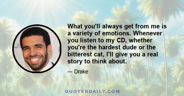 What you'll always get from me is a variety of emotions. Whenever you listen to my CD, whether you're the hardest dude or the bitterest cat, I'll give you a real story to think about.