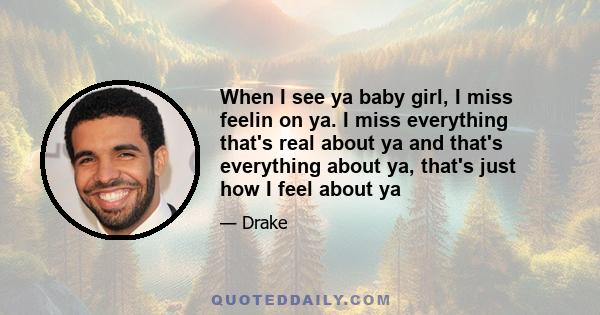 When I see ya baby girl, I miss feelin on ya. I miss everything that's real about ya and that's everything about ya, that's just how I feel about ya