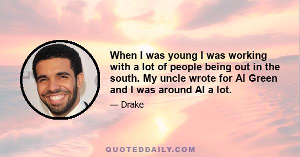 When I was young I was working with a lot of people being out in the south. My uncle wrote for Al Green and I was around Al a lot.