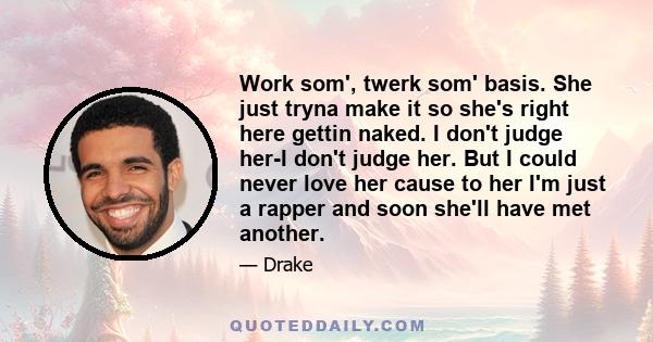 Work som', twerk som' basis. She just tryna make it so she's right here gettin naked. I don't judge her-I don't judge her. But I could never love her cause to her I'm just a rapper and soon she'll have met another.