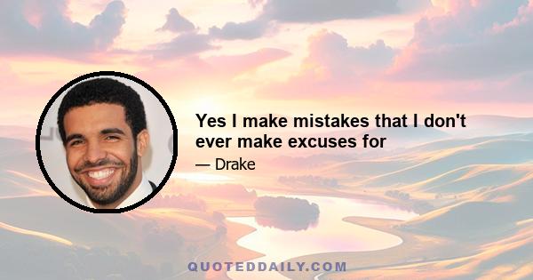 Yes I make mistakes that I don't ever make excuses for