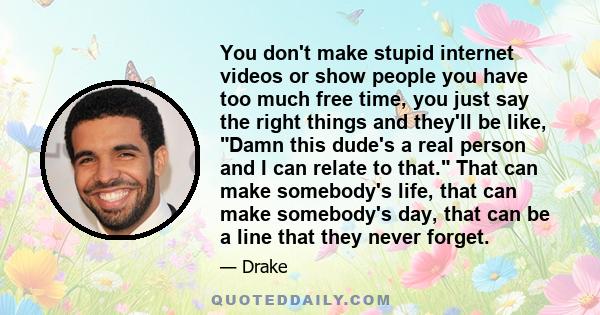 You don't make stupid internet videos or show people you have too much free time, you just say the right things and they'll be like, Damn this dude's a real person and I can relate to that. That can make somebody's