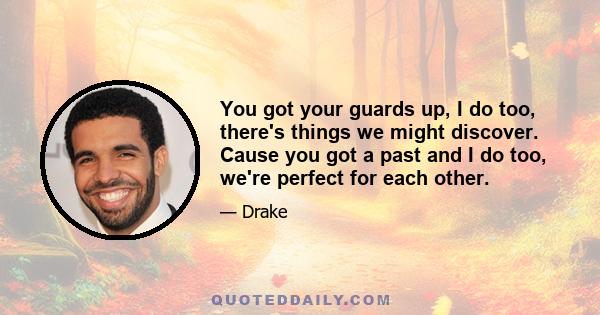 You got your guards up, I do too, there's things we might discover. Cause you got a past and I do too, we're perfect for each other.