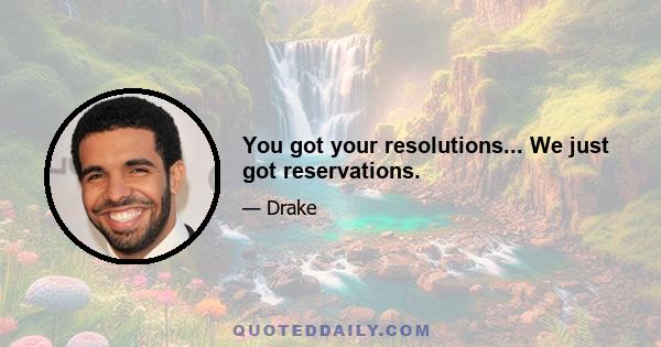 You got your resolutions... We just got reservations.