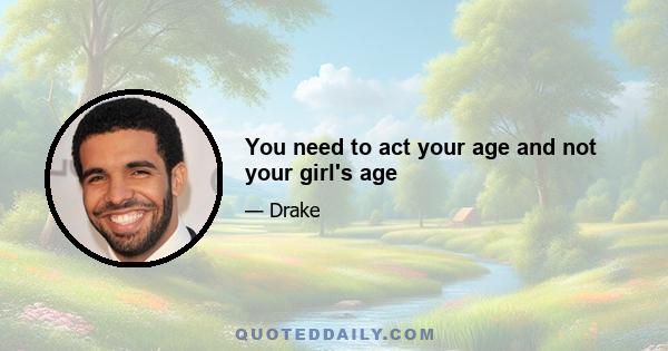 You need to act your age and not your girl's age