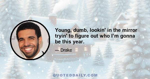 Young, dumb, lookin' in the mirror tryin' to figure out who I’m gonna be this year.