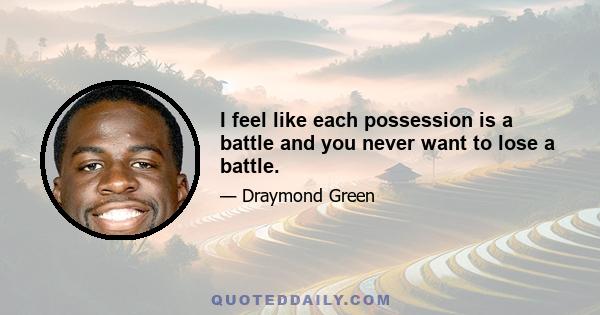 I feel like each possession is a battle and you never want to lose a battle.