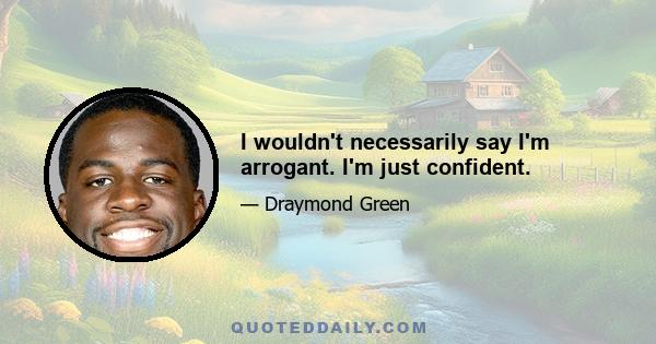 I wouldn't necessarily say I'm arrogant. I'm just confident.