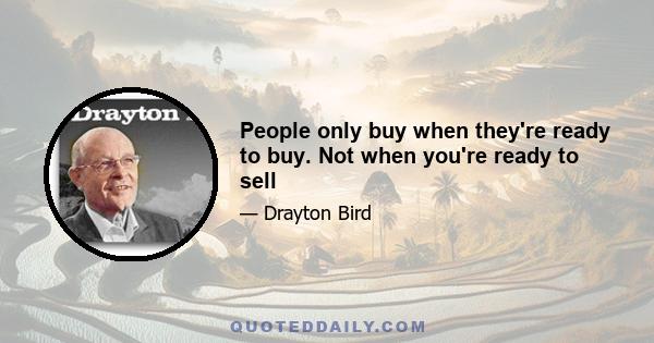 People only buy when they're ready to buy. Not when you're ready to sell