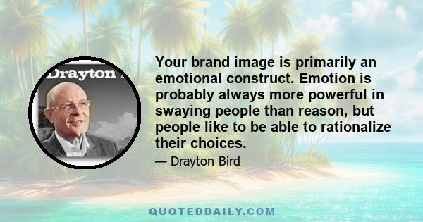 Your brand image is primarily an emotional construct. Emotion is probably always more powerful in swaying people than reason, but people like to be able to rationalize their choices.