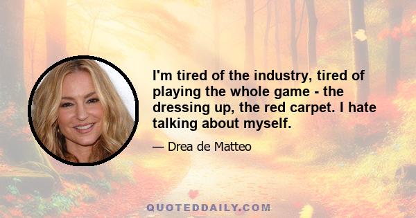 I'm tired of the industry, tired of playing the whole game - the dressing up, the red carpet. I hate talking about myself.