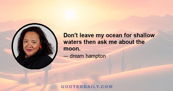 Don't leave my ocean for shallow waters then ask me about the moon.