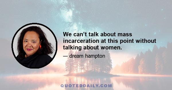 We can’t talk about mass incarceration at this point without talking about women.