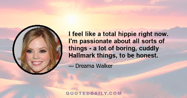 I feel like a total hippie right now. I'm passionate about all sorts of things - a lot of boring, cuddly Hallmark things, to be honest.