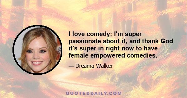 I love comedy; I'm super passionate about it, and thank God it's super in right now to have female empowered comedies.