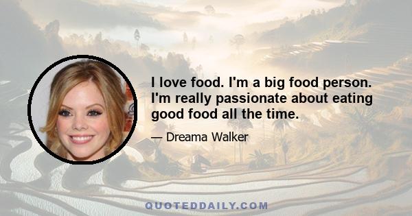 I love food. I'm a big food person. I'm really passionate about eating good food all the time.