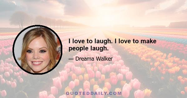 I love to laugh. I love to make people laugh.