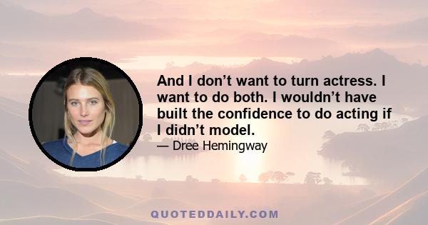 And I don’t want to turn actress. I want to do both. I wouldn’t have built the confidence to do acting if I didn’t model.