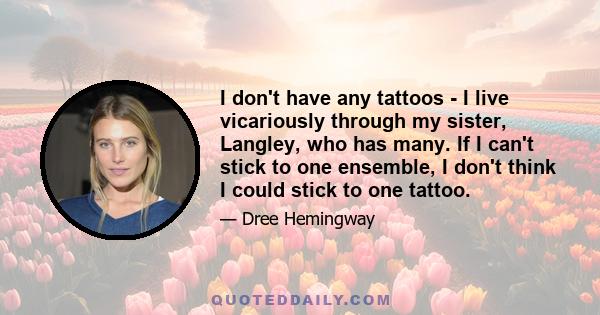 I don't have any tattoos - I live vicariously through my sister, Langley, who has many. If I can't stick to one ensemble, I don't think I could stick to one tattoo.