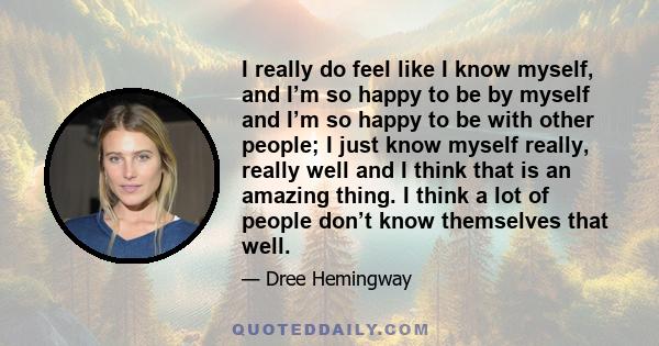 I really do feel like I know myself, and I’m so happy to be by myself and I’m so happy to be with other people; I just know myself really, really well and I think that is an amazing thing. I think a lot of people don’t