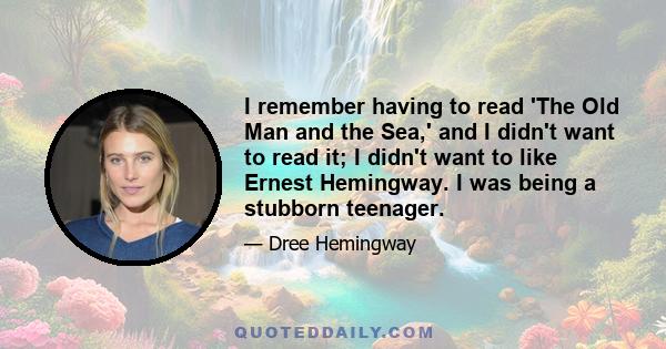 I remember having to read 'The Old Man and the Sea,' and I didn't want to read it; I didn't want to like Ernest Hemingway. I was being a stubborn teenager.