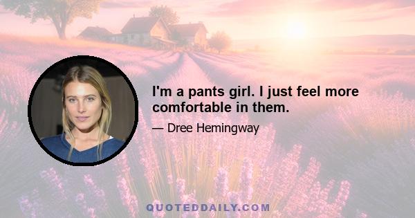 I'm a pants girl. I just feel more comfortable in them.