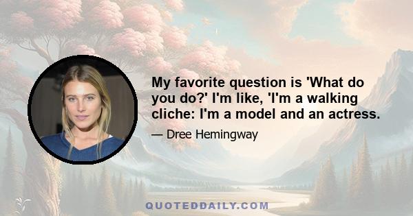 My favorite question is 'What do you do?' I'm like, 'I'm a walking cliche: I'm a model and an actress.