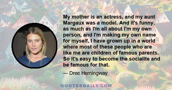 My mother is an actress, and my aunt Margaux was a model. And it's funny, as much as I'm all about I'm my own person, and I'm making my own name for myself, I have grown up in a world where most of these people who are