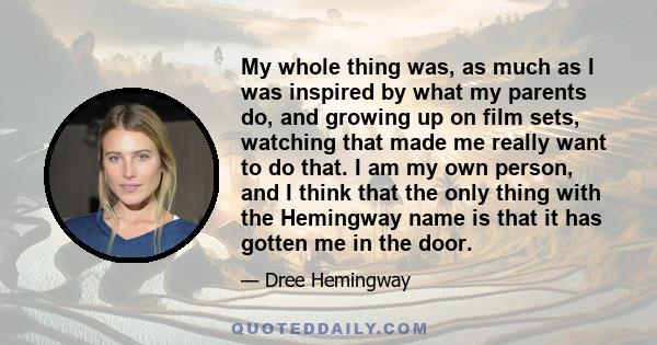 My whole thing was, as much as I was inspired by what my parents do, and growing up on film sets, watching that made me really want to do that. I am my own person, and I think that the only thing with the Hemingway name 