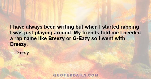 I have always been writing but when I started rapping I was just playing around. My friends told me I needed a rap name like Breezy or G-Eazy so I went with Dreezy.