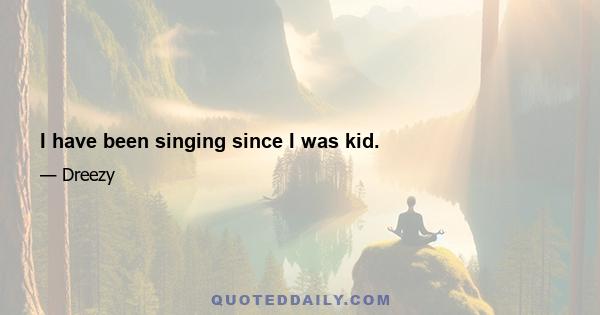 I have been singing since I was kid.