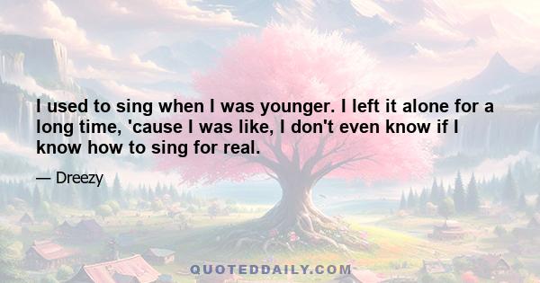 I used to sing when I was younger. I left it alone for a long time, 'cause I was like, I don't even know if I know how to sing for real.