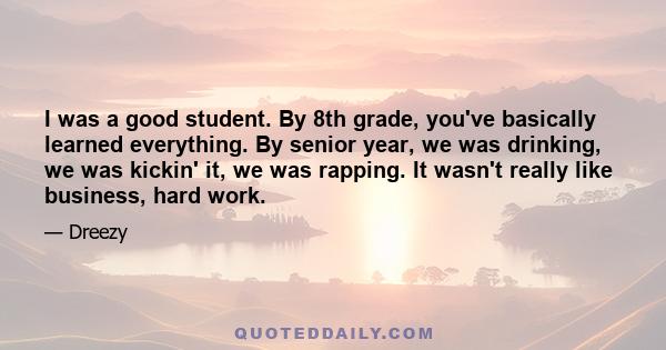 I was a good student. By 8th grade, you've basically learned everything. By senior year, we was drinking, we was kickin' it, we was rapping. It wasn't really like business, hard work.