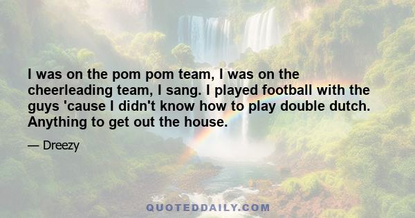 I was on the pom pom team, I was on the cheerleading team, I sang. I played football with the guys 'cause I didn't know how to play double dutch. Anything to get out the house.