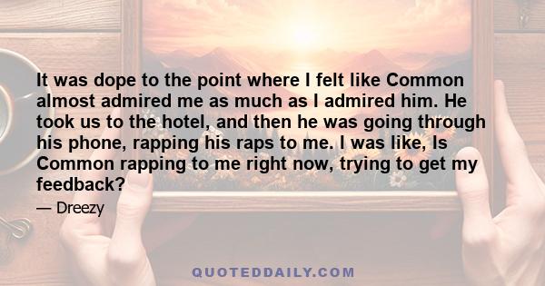 It was dope to the point where I felt like Common almost admired me as much as I admired him. He took us to the hotel, and then he was going through his phone, rapping his raps to me. I was like, Is Common rapping to me 