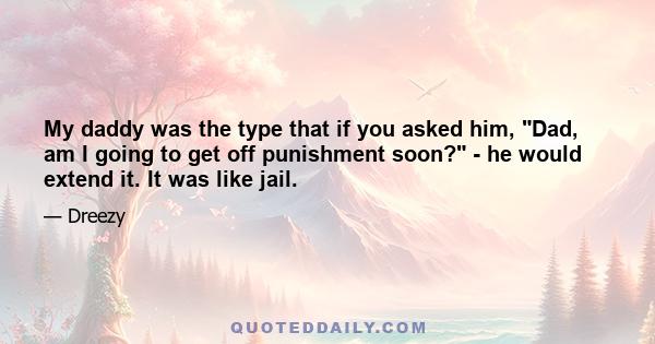 My daddy was the type that if you asked him, Dad, am I going to get off punishment soon? - he would extend it. It was like jail.