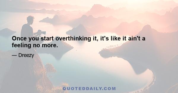 Once you start overthinking it, it's like it ain't a feeling no more.