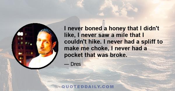 I never boned a honey that I didn't like, I never saw a mile that I couldn't hike. I never had a spliff to make me choke, I never had a pocket that was broke.