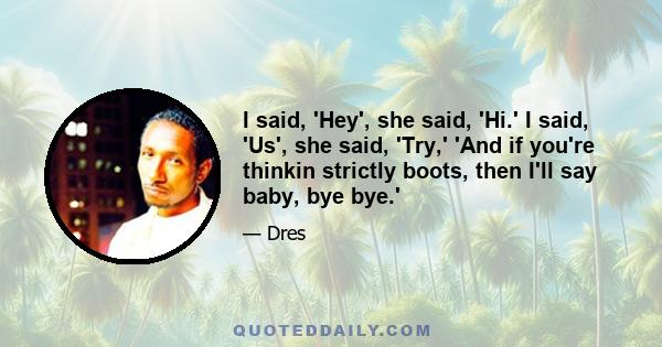 I said, 'Hey', she said, 'Hi.' I said, 'Us', she said, 'Try,' 'And if you're thinkin strictly boots, then I'll say baby, bye bye.'