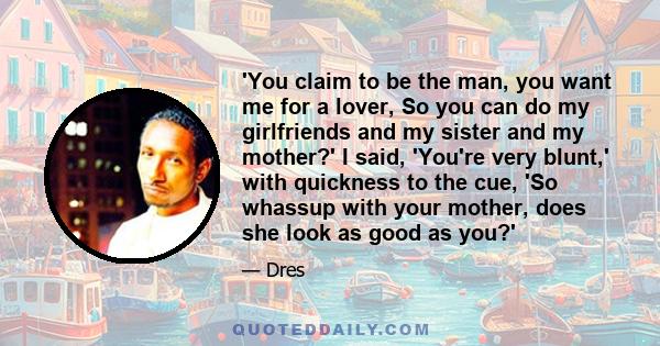 'You claim to be the man, you want me for a lover, So you can do my girlfriends and my sister and my mother?' I said, 'You're very blunt,' with quickness to the cue, 'So whassup with your mother, does she look as good