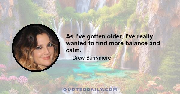 As I've gotten older, I've really wanted to find more balance and calm.