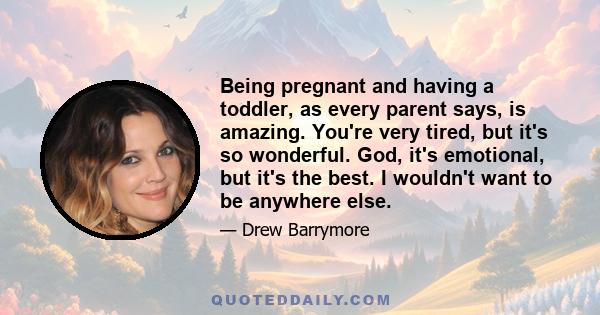 Being pregnant and having a toddler, as every parent says, is amazing. You're very tired, but it's so wonderful. God, it's emotional, but it's the best. I wouldn't want to be anywhere else.