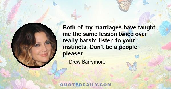 Both of my marriages have taught me the same lesson twice over really harsh: listen to your instincts. Don't be a people pleaser.