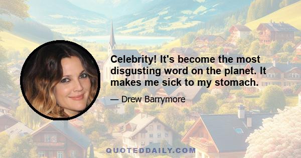 Celebrity! It's become the most disgusting word on the planet. It makes me sick to my stomach.